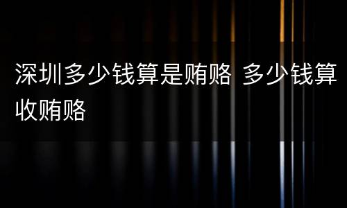 深圳多少钱算是贿赂 多少钱算收贿赂