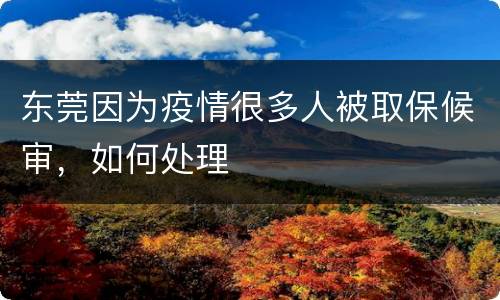 东莞因为疫情很多人被取保候审，如何处理