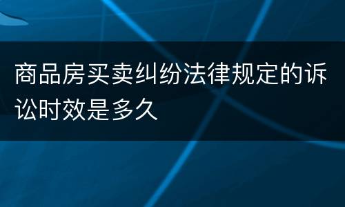 商品房买卖纠纷法律规定的诉讼时效是多久