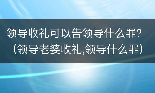 领导收礼可以告领导什么罪？（领导老婆收礼,领导什么罪）