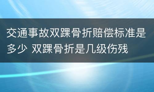 交通事故双踝骨折赔偿标准是多少 双踝骨折是几级伤残