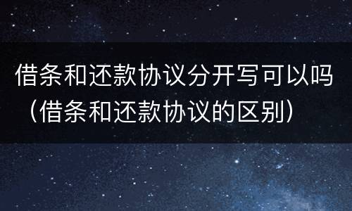 借条和还款协议分开写可以吗（借条和还款协议的区别）