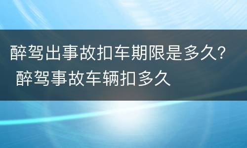 醉驾出事故扣车期限是多久？ 醉驾事故车辆扣多久