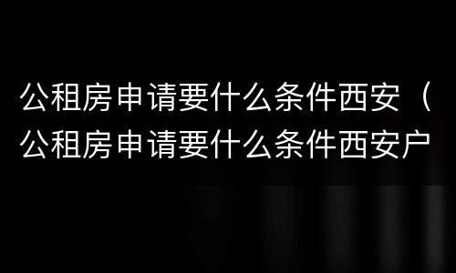 公租房申请要什么条件西安（公租房申请要什么条件西安户口）