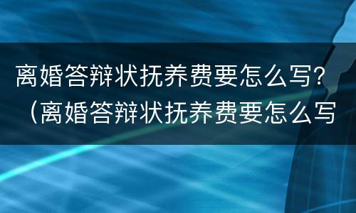 离婚答辩状抚养费要怎么写？（离婚答辩状抚养费要怎么写）