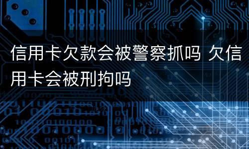 信用卡欠款会被警察抓吗 欠信用卡会被刑拘吗