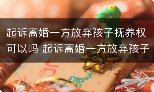 起诉离婚一方放弃孩子抚养权可以吗 起诉离婚一方放弃孩子抚养权可以吗知乎
