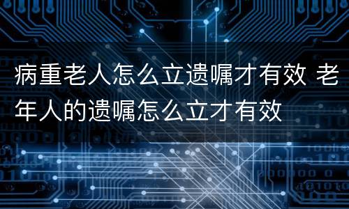 病重老人怎么立遗嘱才有效 老年人的遗嘱怎么立才有效