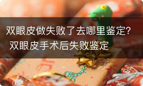 双眼皮做失败了去哪里鉴定？ 双眼皮手术后失败鉴定