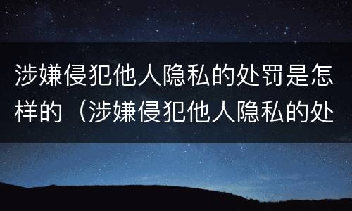 涉嫌侵犯他人隐私的处罚是怎样的（涉嫌侵犯他人隐私的处罚是怎样的法律）