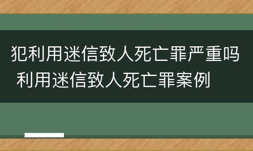 犯利用迷信致人死亡罪严重吗 利用迷信致人死亡罪案例