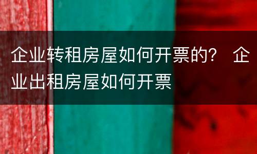 企业转租房屋如何开票的？ 企业出租房屋如何开票