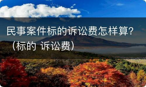 民事案件标的诉讼费怎样算？（标的 诉讼费）