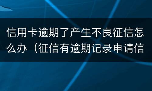 信用卡逾期了产生不良征信怎么办（征信有逾期记录申请信用卡）