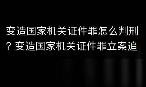变造国家机关证件罪怎么判刑? 变造国家机关证件罪立案追诉标准