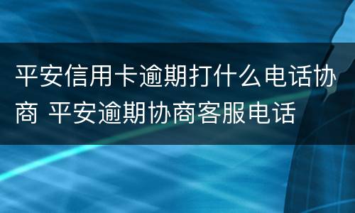 平安信用卡逾期打什么电话协商 平安逾期协商客服电话