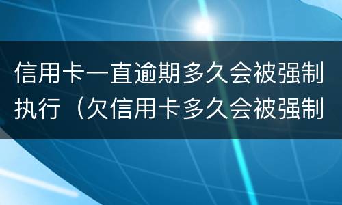 信用卡一直逾期多久会被强制执行（欠信用卡多久会被强制执行）