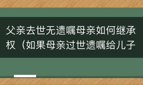 父亲去世无遗嘱母亲如何继承权（如果母亲过世遗嘱给儿子继承,那父亲有继承权吗）