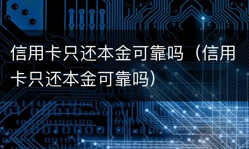 信用卡只还本金可靠吗（信用卡只还本金可靠吗）