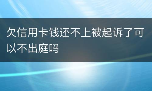 欠信用卡钱还不上被起诉了可以不出庭吗