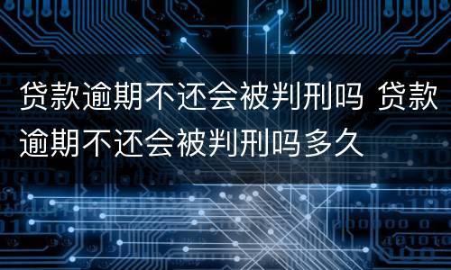 贷款逾期不还会被判刑吗 贷款逾期不还会被判刑吗多久