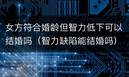 女方符合婚龄但智力低下可以结婚吗（智力缺陷能结婚吗）