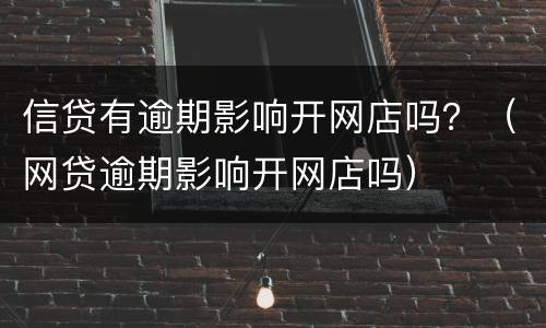 信贷有逾期影响开网店吗？（网贷逾期影响开网店吗）