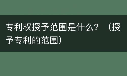 专利权授予范围是什么？（授予专利的范围）