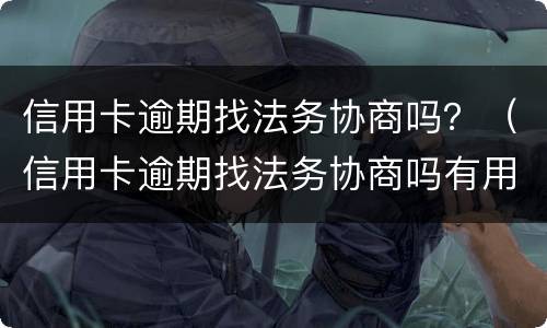 信用卡逾期找法务协商吗？（信用卡逾期找法务协商吗有用吗）