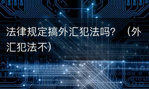 法律规定搞外汇犯法吗？（外汇犯法不）