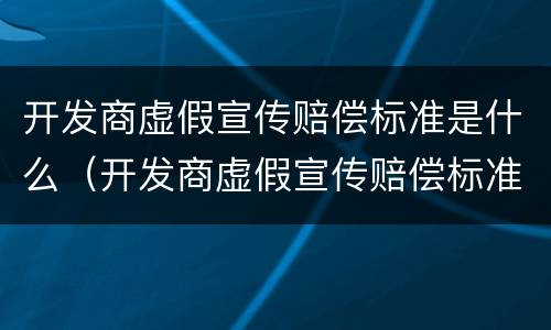 开发商虚假宣传赔偿标准是什么（开发商虚假宣传赔偿标准是什么法律）