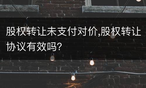 股权转让未支付对价,股权转让协议有效吗？
