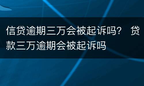 信贷逾期三万会被起诉吗？ 贷款三万逾期会被起诉吗