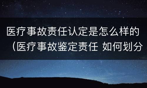 医疗事故责任认定是怎么样的（医疗事故鉴定责任 如何划分）