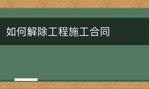 如何解除工程施工合同