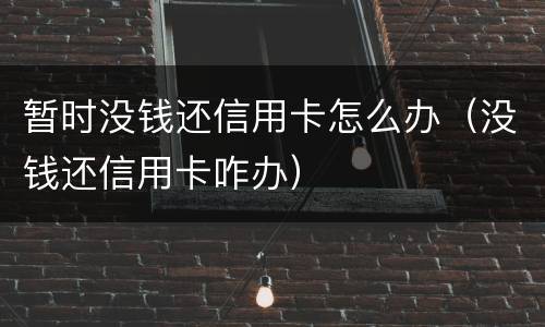暂时没钱还信用卡怎么办（没钱还信用卡咋办）