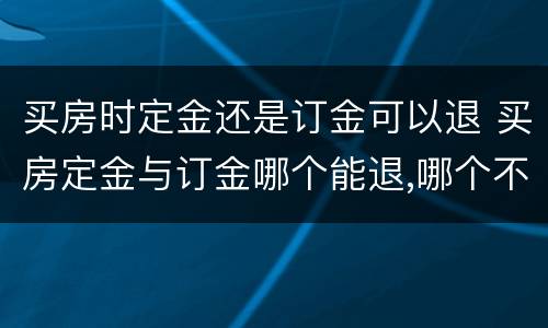 买房时定金还是订金可以退 买房定金与订金哪个能退,哪个不能退?