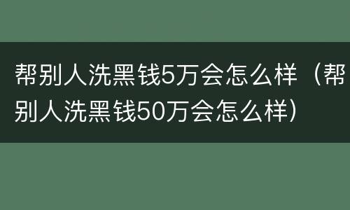 帮别人洗黑钱5万会怎么样（帮别人洗黑钱50万会怎么样）
