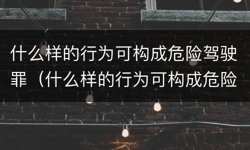 什么样的行为可构成危险驾驶罪（什么样的行为可构成危险驾驶罪）