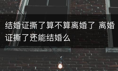 结婚证撕了算不算离婚了 离婚证撕了还能结婚么