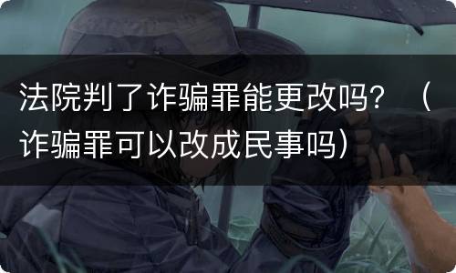法院判了诈骗罪能更改吗？（诈骗罪可以改成民事吗）