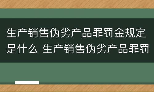 生产销售伪劣产品罪罚金规定是什么 生产销售伪劣产品罪罚金规定是什么时候实施