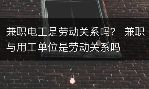 兼职电工是劳动关系吗？ 兼职与用工单位是劳动关系吗