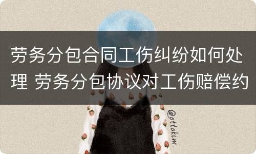 劳务分包合同工伤纠纷如何处理 劳务分包协议对工伤赔偿约定