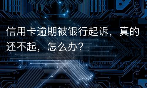 信用卡逾期被银行起诉，真的还不起，怎么办?