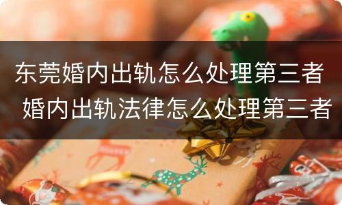 东莞婚内出轨怎么处理第三者 婚内出轨法律怎么处理第三者
