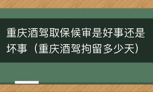 重庆酒驾取保候审是好事还是坏事（重庆酒驾拘留多少天）