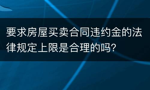 要求房屋买卖合同违约金的法律规定上限是合理的吗？