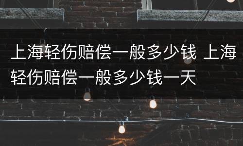 上海轻伤赔偿一般多少钱 上海轻伤赔偿一般多少钱一天