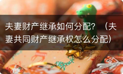 夫妻财产继承如何分配？（夫妻共同财产继承权怎么分配）
